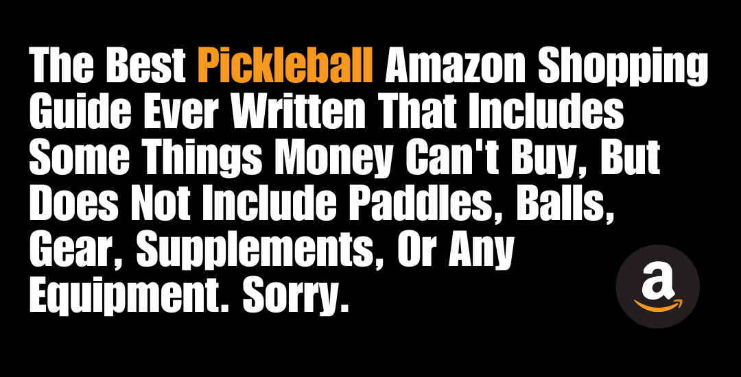 The Best Pickleball Amazon Shopping Guide Ever Written That Includes Some Things Money Can't Buy, But Does Not Include Paddles, Balls, Gear, Supplements, Or Any Equipment. Sorry.